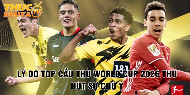 Top cầu thủ World Cup 2026 - Những ngôi sao sáng giá nhất 2 Ly do top cau thu World Cup 2026 thu hut